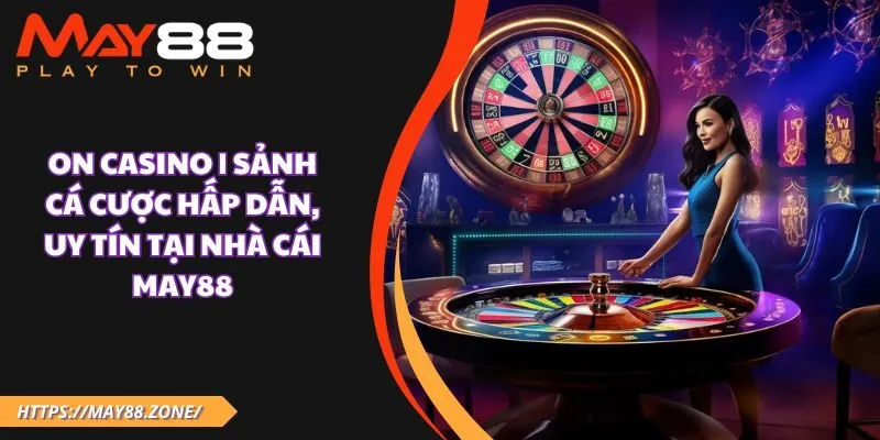 ON Casino | Sảnh cá cược hấp dẫn, uy tín tại nhà cái MAY88 29 ON Casino | Sảnh cá cược hấp dẫn, uy tín tại nhà cái MAY88